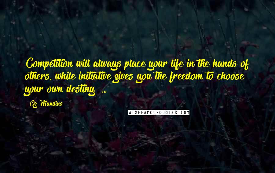 Og Mandino Quotes: Competition will always place your life in the hands of others, while initiative gives you the freedom to choose your own destiny  ...