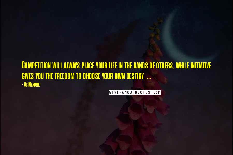 Og Mandino Quotes: Competition will always place your life in the hands of others, while initiative gives you the freedom to choose your own destiny  ...