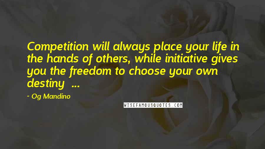 Og Mandino Quotes: Competition will always place your life in the hands of others, while initiative gives you the freedom to choose your own destiny ...