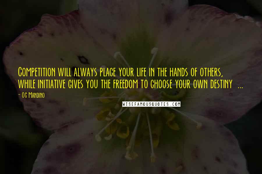 Og Mandino Quotes: Competition will always place your life in the hands of others, while initiative gives you the freedom to choose your own destiny ...