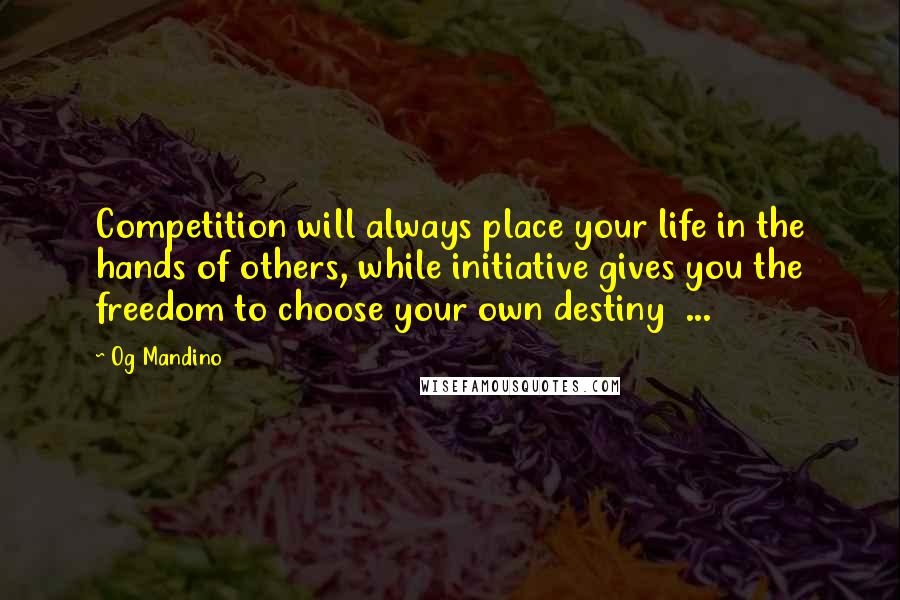 Og Mandino Quotes: Competition will always place your life in the hands of others, while initiative gives you the freedom to choose your own destiny ...