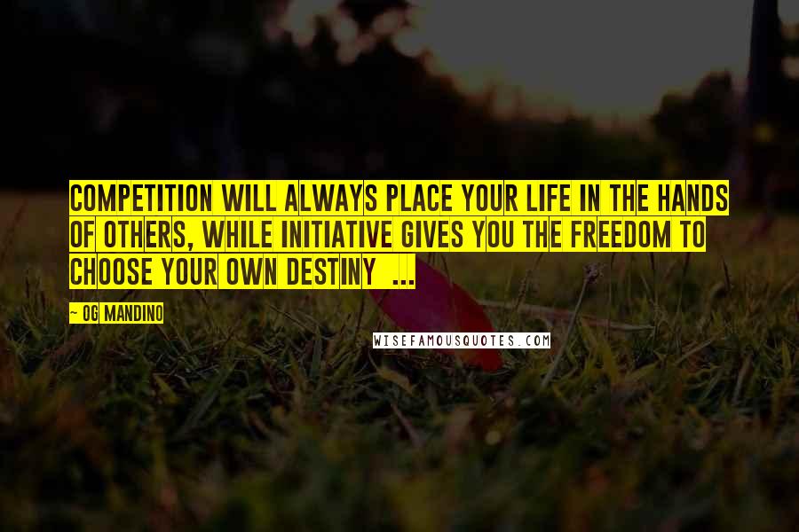 Og Mandino Quotes: Competition will always place your life in the hands of others, while initiative gives you the freedom to choose your own destiny ...