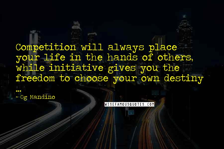 Og Mandino Quotes: Competition will always place your life in the hands of others, while initiative gives you the freedom to choose your own destiny ...