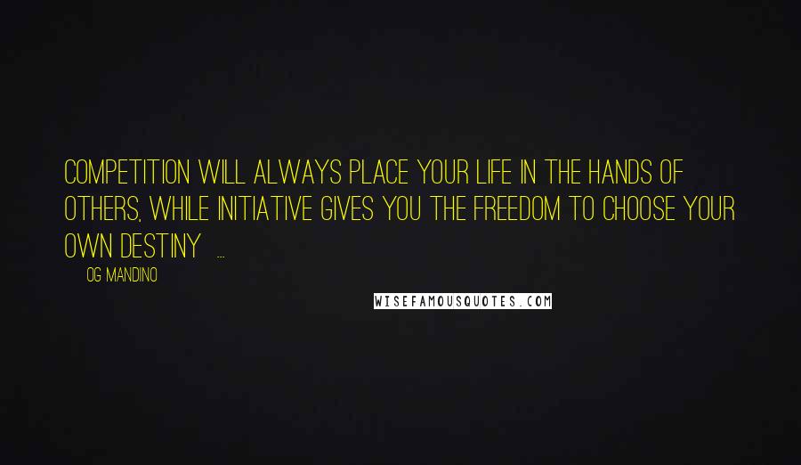 Og Mandino Quotes: Competition will always place your life in the hands of others, while initiative gives you the freedom to choose your own destiny ...