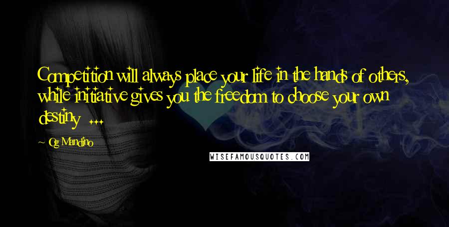 Og Mandino Quotes: Competition will always place your life in the hands of others, while initiative gives you the freedom to choose your own destiny  ...