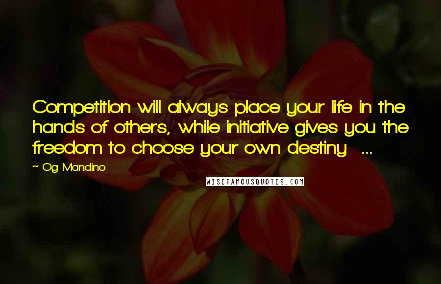 Og Mandino Quotes: Competition will always place your life in the hands of others, while initiative gives you the freedom to choose your own destiny ...