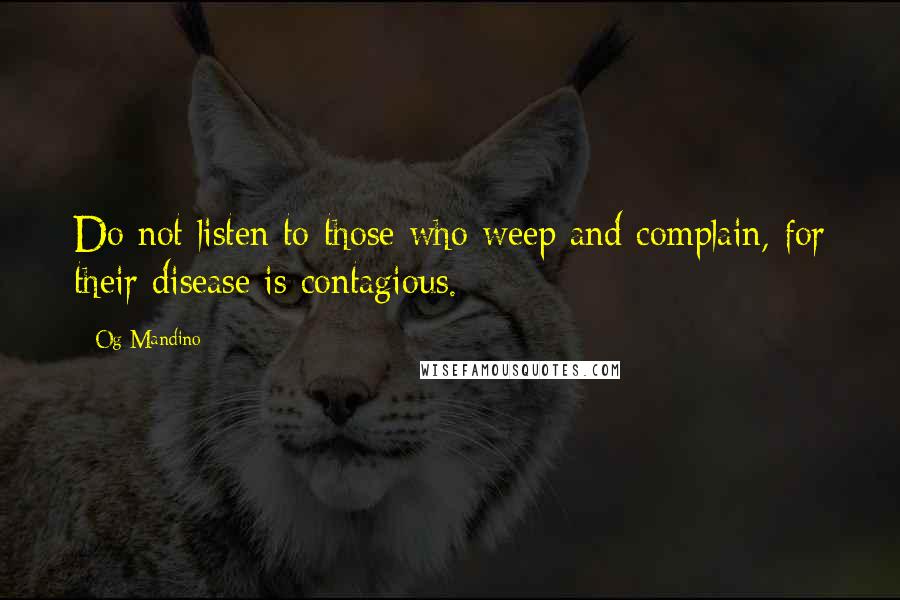 Og Mandino Quotes: Do not listen to those who weep and complain, for their disease is contagious.