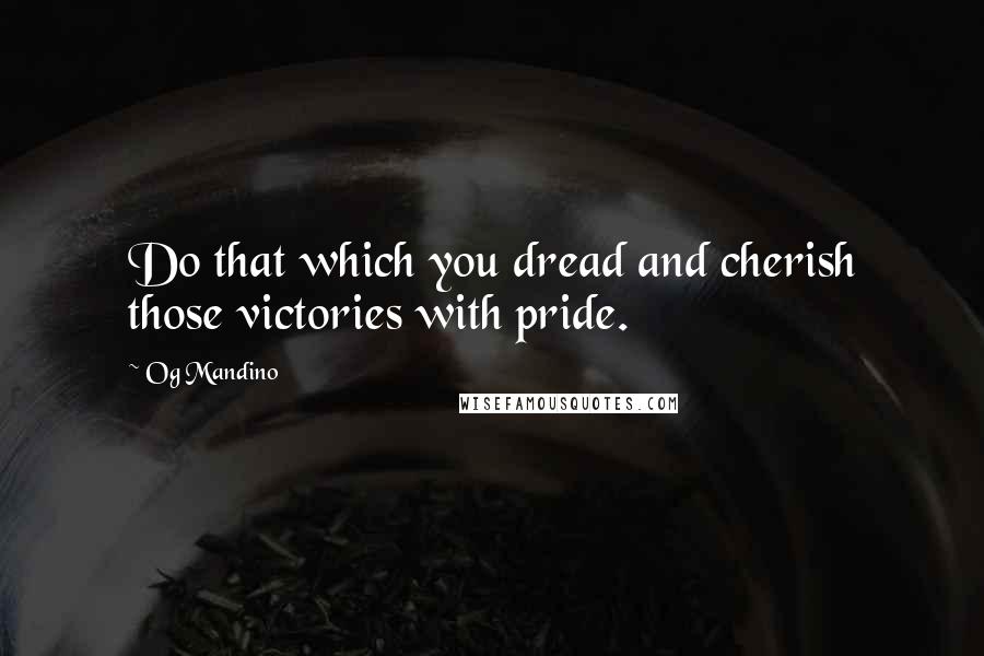 Og Mandino Quotes: Do that which you dread and cherish those victories with pride.