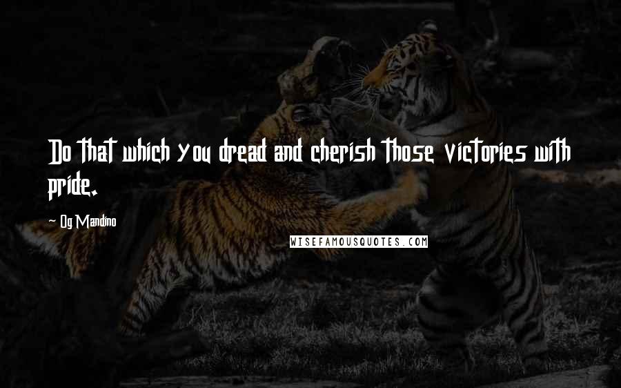 Og Mandino Quotes: Do that which you dread and cherish those victories with pride.