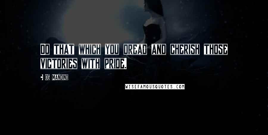 Og Mandino Quotes: Do that which you dread and cherish those victories with pride.