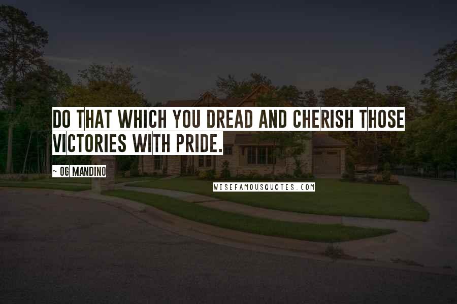 Og Mandino Quotes: Do that which you dread and cherish those victories with pride.