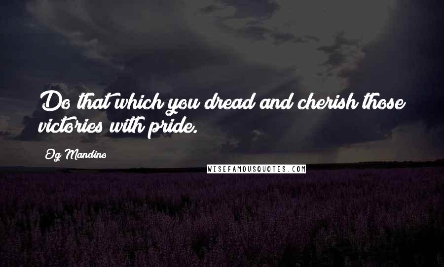 Og Mandino Quotes: Do that which you dread and cherish those victories with pride.