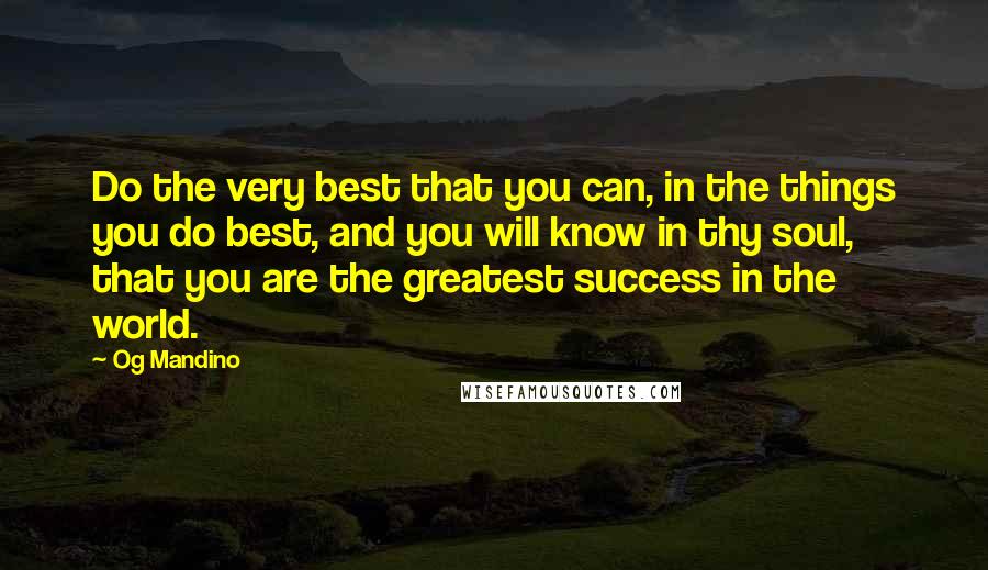 Og Mandino Quotes: Do the very best that you can, in the things you do best, and you will know in thy soul, that you are the greatest success in the world.