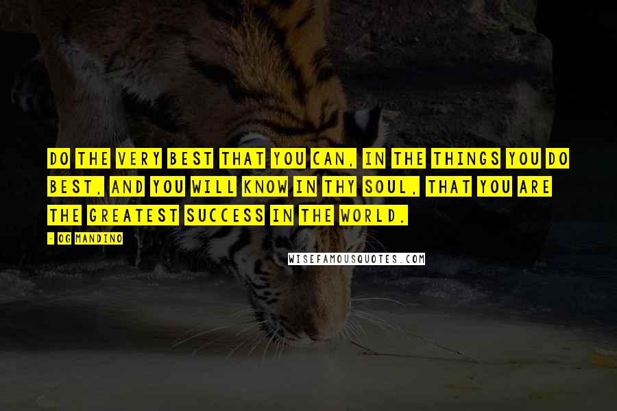 Og Mandino Quotes: Do the very best that you can, in the things you do best, and you will know in thy soul, that you are the greatest success in the world.