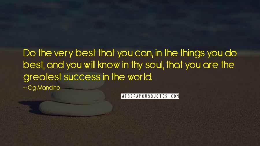 Og Mandino Quotes: Do the very best that you can, in the things you do best, and you will know in thy soul, that you are the greatest success in the world.