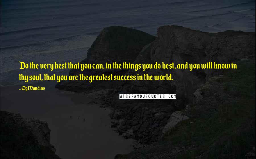 Og Mandino Quotes: Do the very best that you can, in the things you do best, and you will know in thy soul, that you are the greatest success in the world.