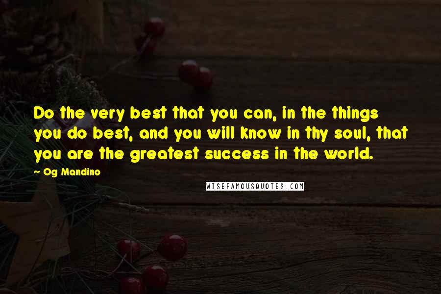 Og Mandino Quotes: Do the very best that you can, in the things you do best, and you will know in thy soul, that you are the greatest success in the world.