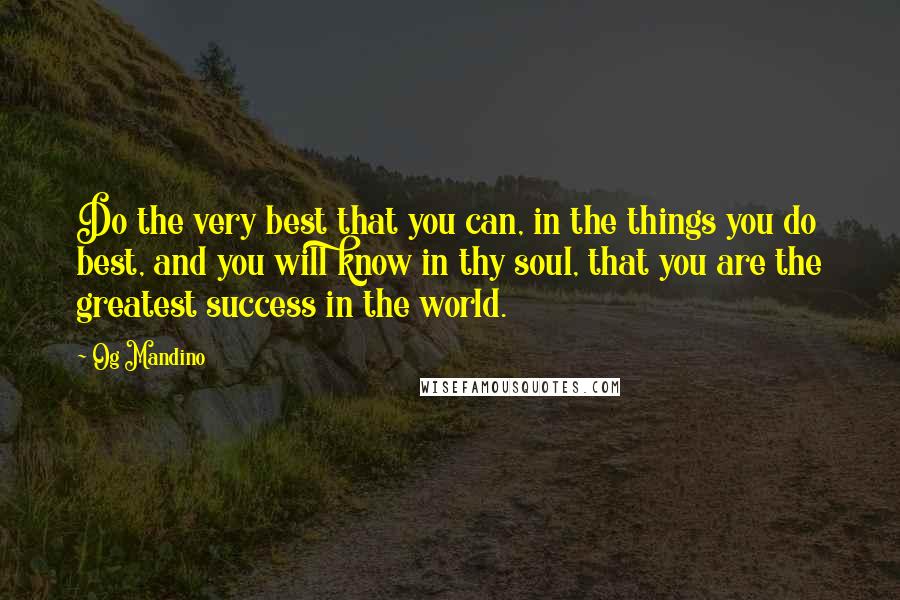 Og Mandino Quotes: Do the very best that you can, in the things you do best, and you will know in thy soul, that you are the greatest success in the world.