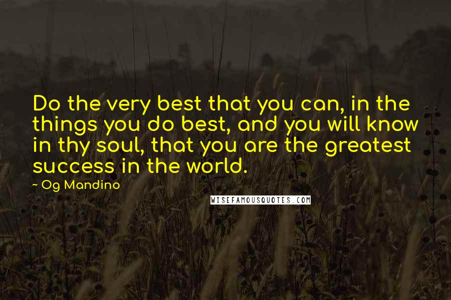 Og Mandino Quotes: Do the very best that you can, in the things you do best, and you will know in thy soul, that you are the greatest success in the world.