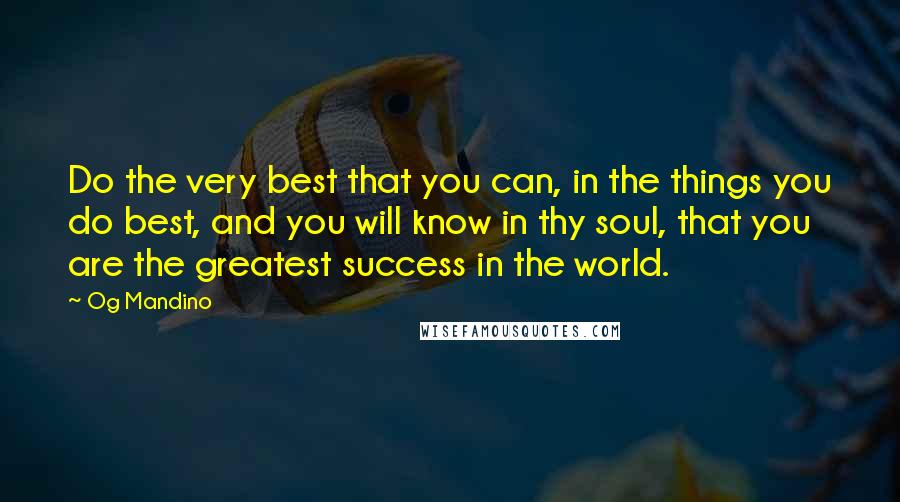 Og Mandino Quotes: Do the very best that you can, in the things you do best, and you will know in thy soul, that you are the greatest success in the world.