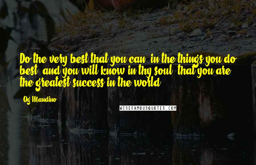 Og Mandino Quotes: Do the very best that you can, in the things you do best, and you will know in thy soul, that you are the greatest success in the world.