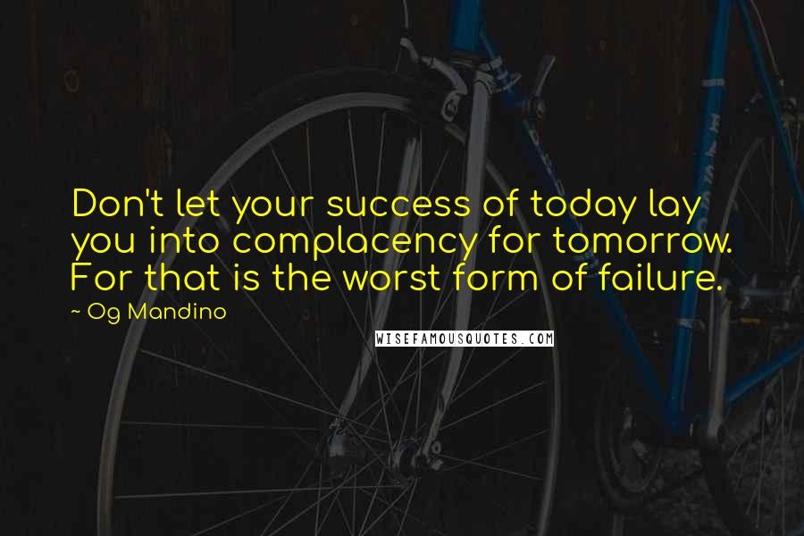 Og Mandino Quotes: Don't let your success of today lay you into complacency for tomorrow. For that is the worst form of failure.