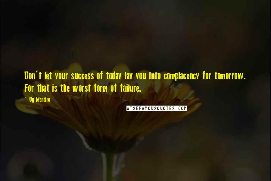 Og Mandino Quotes: Don't let your success of today lay you into complacency for tomorrow. For that is the worst form of failure.