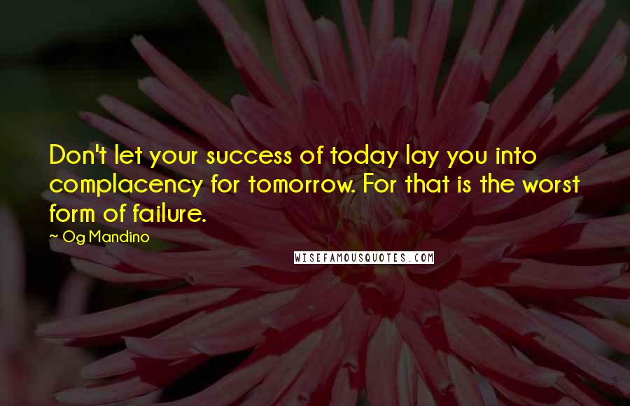 Og Mandino Quotes: Don't let your success of today lay you into complacency for tomorrow. For that is the worst form of failure.