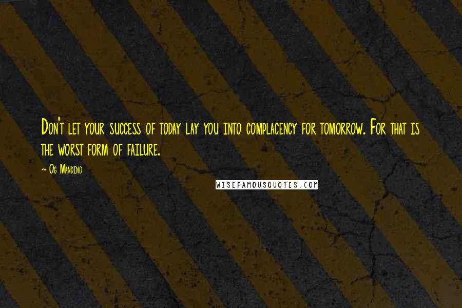 Og Mandino Quotes: Don't let your success of today lay you into complacency for tomorrow. For that is the worst form of failure.