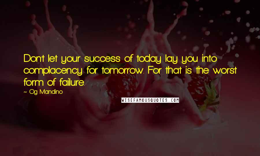 Og Mandino Quotes: Don't let your success of today lay you into complacency for tomorrow. For that is the worst form of failure.