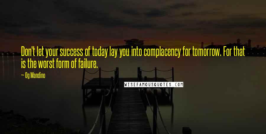 Og Mandino Quotes: Don't let your success of today lay you into complacency for tomorrow. For that is the worst form of failure.