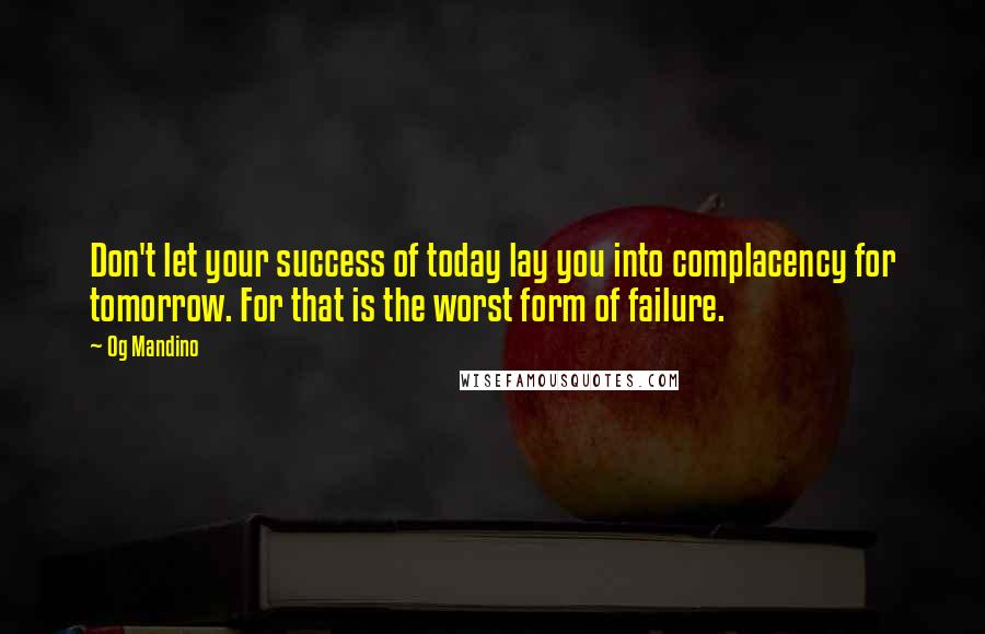 Og Mandino Quotes: Don't let your success of today lay you into complacency for tomorrow. For that is the worst form of failure.