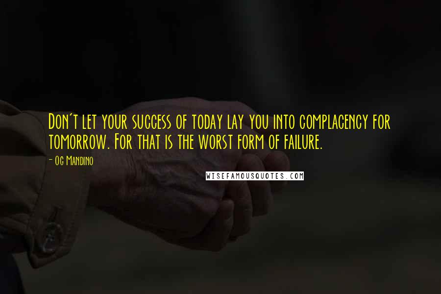 Og Mandino Quotes: Don't let your success of today lay you into complacency for tomorrow. For that is the worst form of failure.