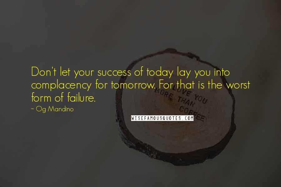 Og Mandino Quotes: Don't let your success of today lay you into complacency for tomorrow. For that is the worst form of failure.