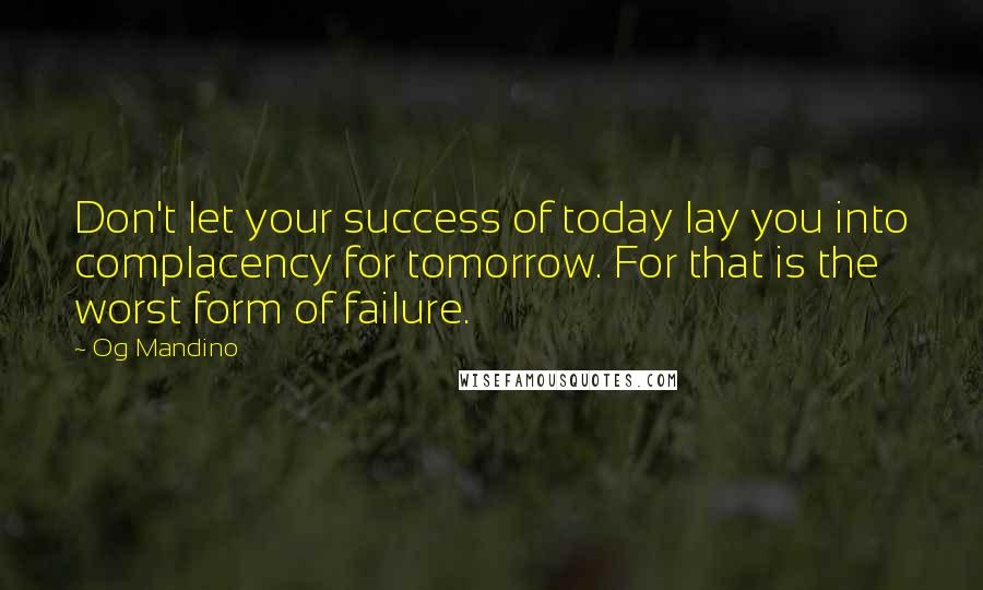 Og Mandino Quotes: Don't let your success of today lay you into complacency for tomorrow. For that is the worst form of failure.