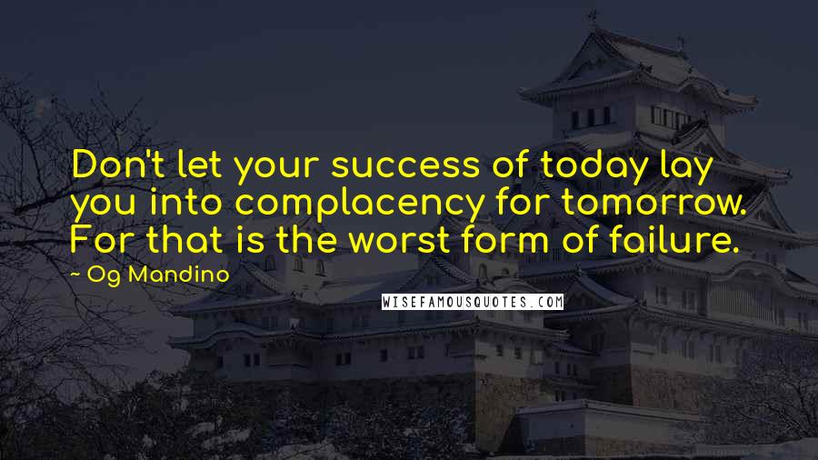 Og Mandino Quotes: Don't let your success of today lay you into complacency for tomorrow. For that is the worst form of failure.