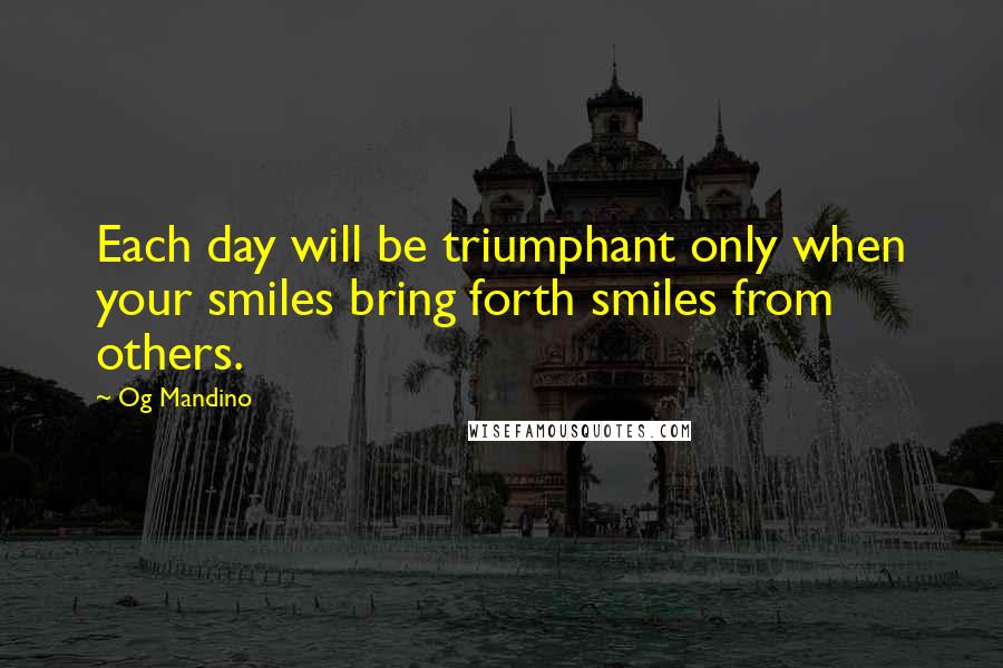 Og Mandino Quotes: Each day will be triumphant only when your smiles bring forth smiles from others.