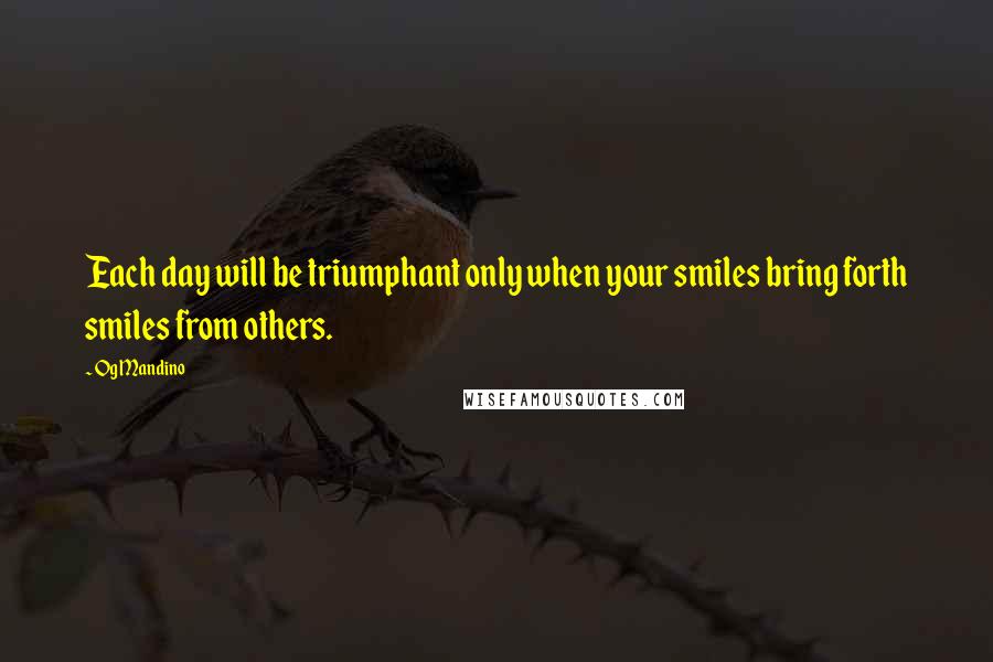 Og Mandino Quotes: Each day will be triumphant only when your smiles bring forth smiles from others.