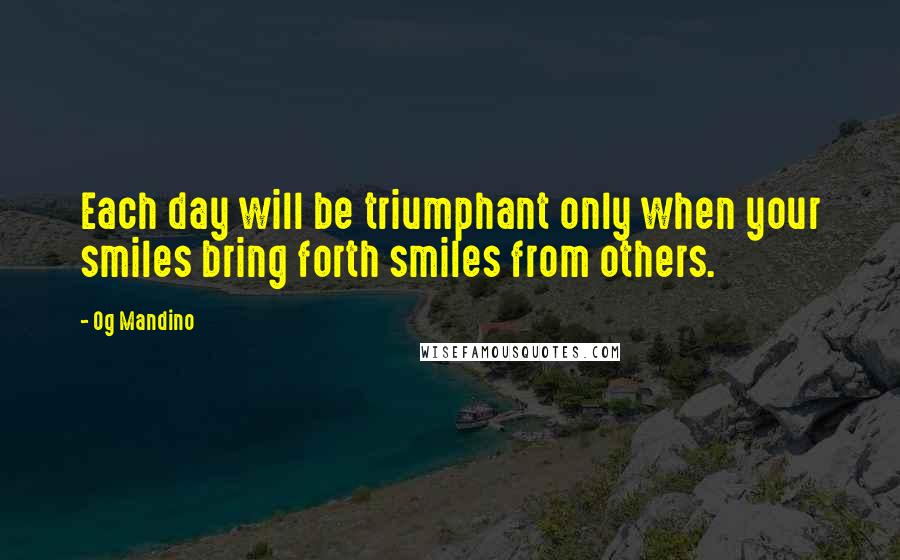 Og Mandino Quotes: Each day will be triumphant only when your smiles bring forth smiles from others.