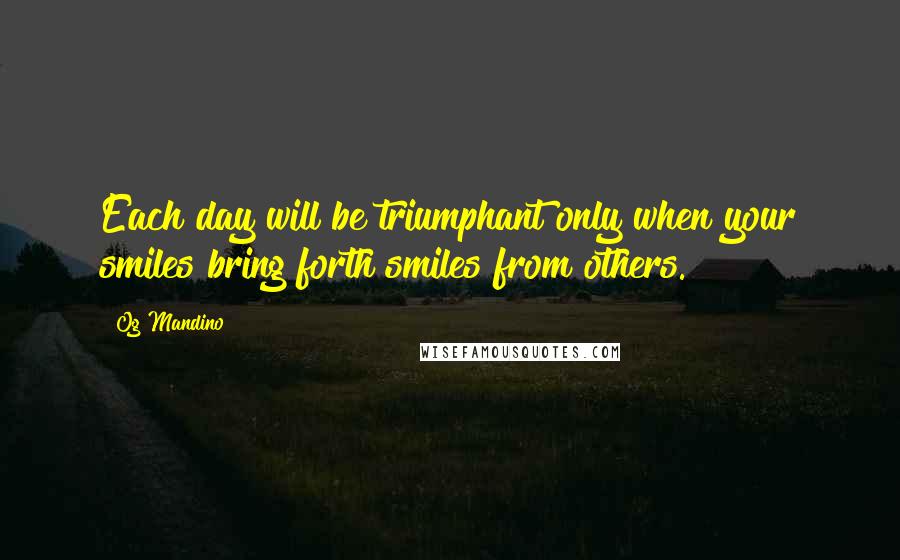 Og Mandino Quotes: Each day will be triumphant only when your smiles bring forth smiles from others.
