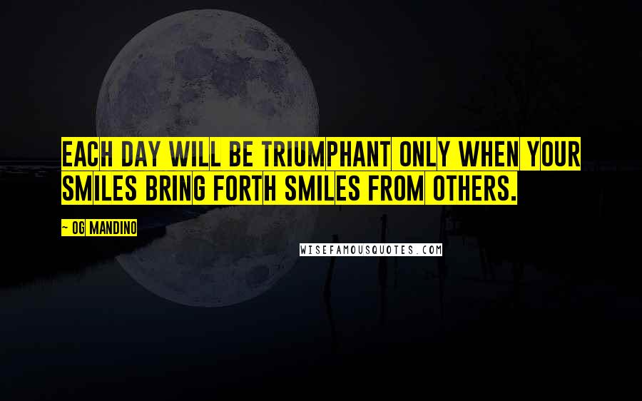 Og Mandino Quotes: Each day will be triumphant only when your smiles bring forth smiles from others.