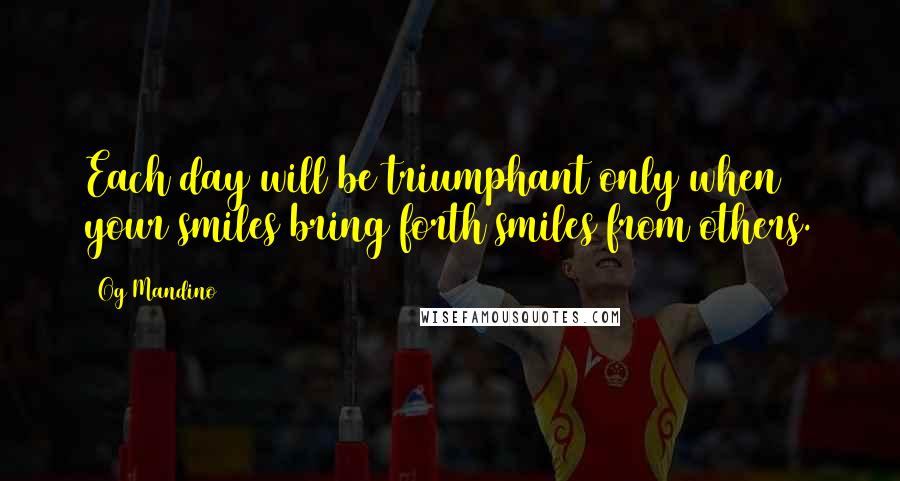 Og Mandino Quotes: Each day will be triumphant only when your smiles bring forth smiles from others.