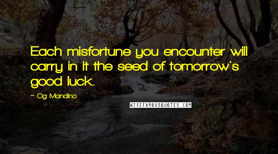 Og Mandino Quotes: Each misfortune you encounter will carry in it the seed of tomorrow's good luck.