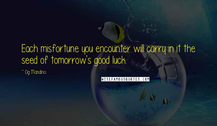 Og Mandino Quotes: Each misfortune you encounter will carry in it the seed of tomorrow's good luck.