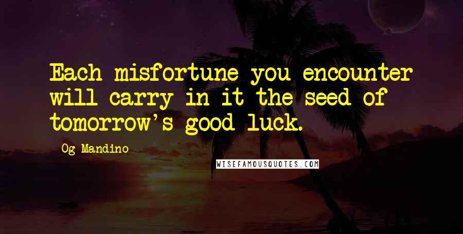 Og Mandino Quotes: Each misfortune you encounter will carry in it the seed of tomorrow's good luck.