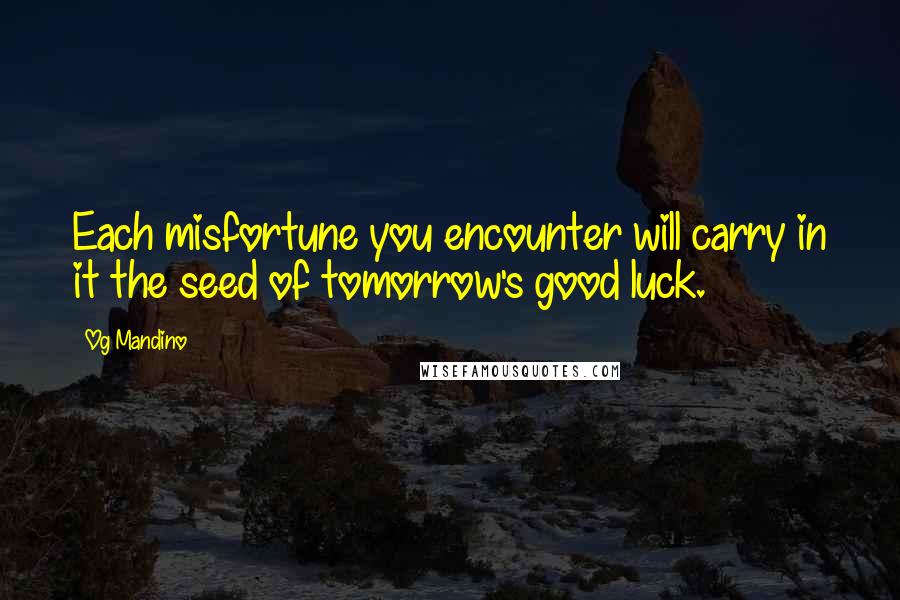 Og Mandino Quotes: Each misfortune you encounter will carry in it the seed of tomorrow's good luck.