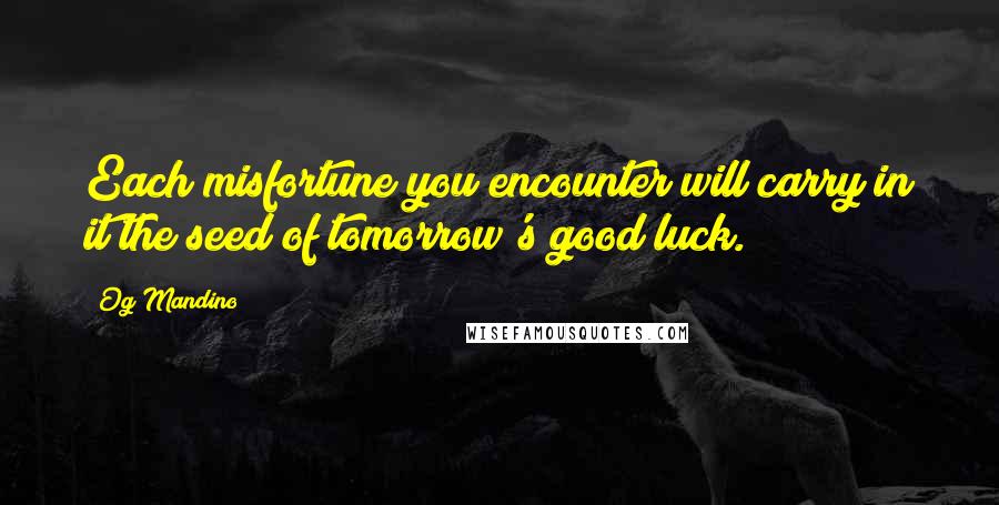 Og Mandino Quotes: Each misfortune you encounter will carry in it the seed of tomorrow's good luck.