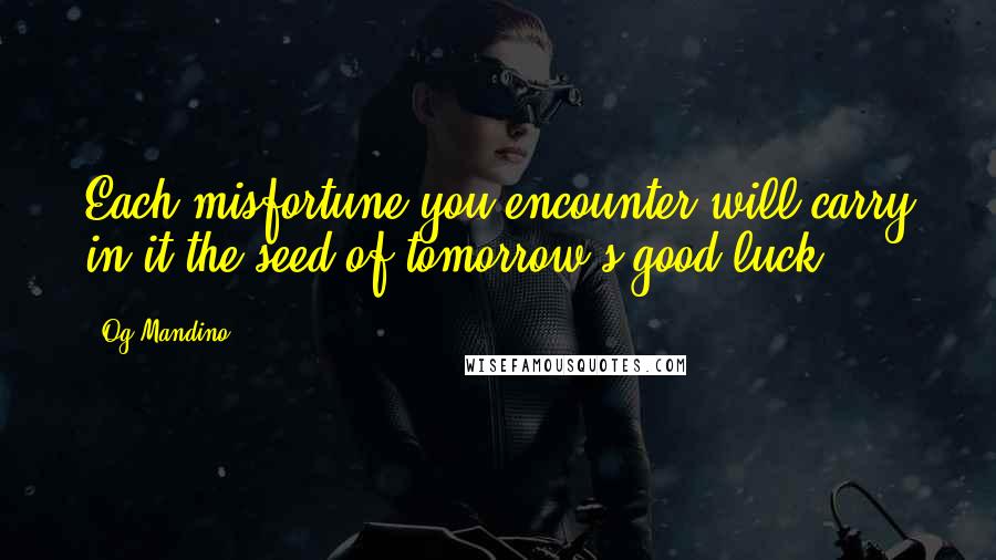 Og Mandino Quotes: Each misfortune you encounter will carry in it the seed of tomorrow's good luck.