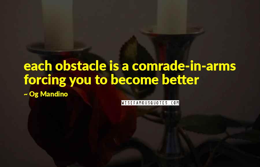 Og Mandino Quotes: each obstacle is a comrade-in-arms forcing you to become better