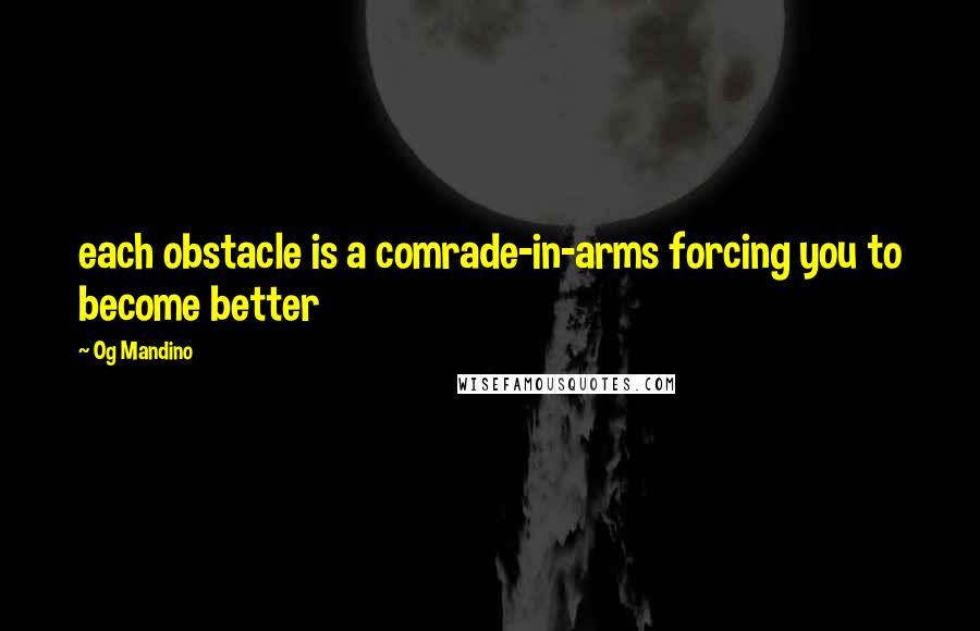 Og Mandino Quotes: each obstacle is a comrade-in-arms forcing you to become better